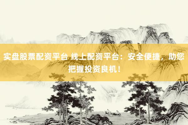 实盘股票配资平台 线上配资平台：安全便捷，助您把握投资良机！