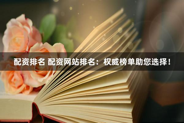 配资排名 配资网站排名：权威榜单助您选择！