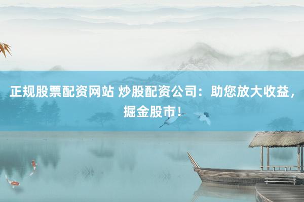 正规股票配资网站 炒股配资公司：助您放大收益，掘金股市！