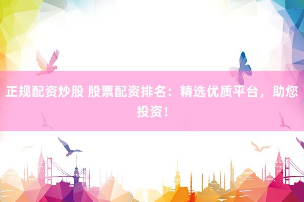 正规配资炒股 股票配资排名：精选优质平台，助您投资！
