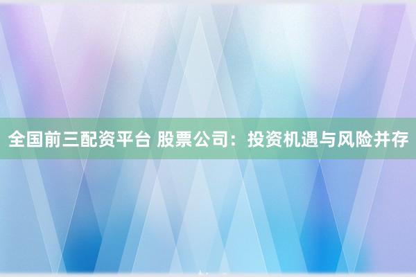 全国前三配资平台 股票公司：投资机遇与风险并存