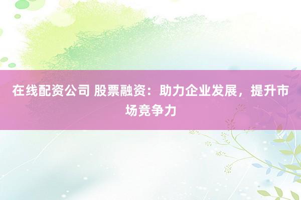 在线配资公司 股票融资：助力企业发展，提升市场竞争力