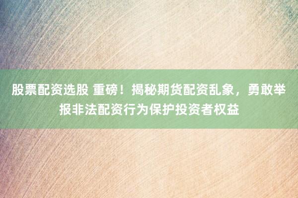 股票配资选股 重磅！揭秘期货配资乱象，勇敢举报非法配资行为保护投资者权益