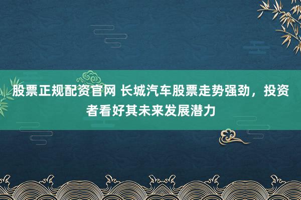 股票正规配资官网 长城汽车股票走势强劲，投资者看好其未来发展潜力