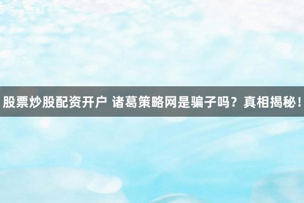 股票炒股配资开户 诸葛策略网是骗子吗？真相揭秘！