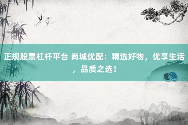 正规股票杠杆平台 尚城优配：精选好物，优享生活，品质之选！