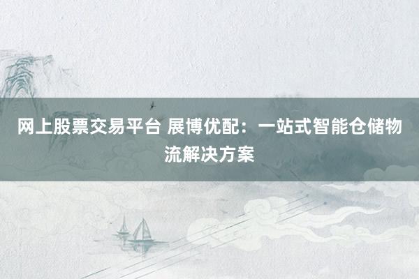 网上股票交易平台 展博优配：一站式智能仓储物流解决方案