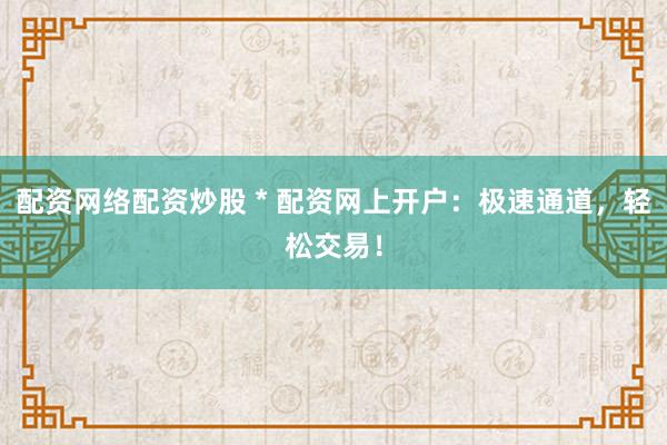 配资网络配资炒股 * 配资网上开户：极速通道，轻松交易！