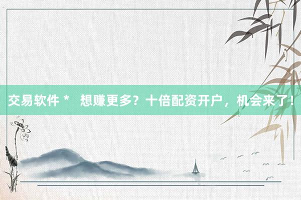 交易软件 *   想赚更多？十倍配资开户，机会来了！