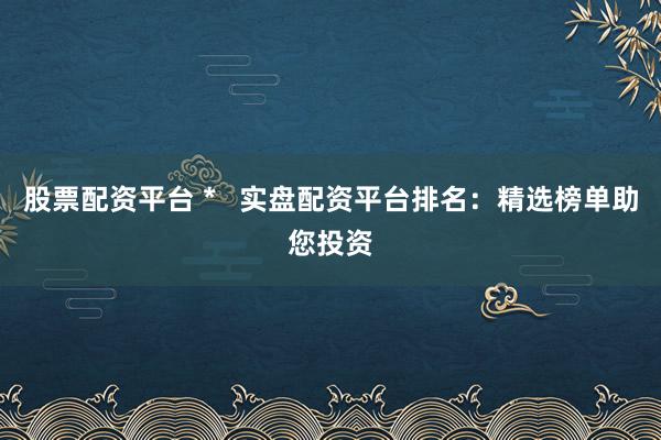 股票配资平台 *   实盘配资平台排名：精选榜单助您投资