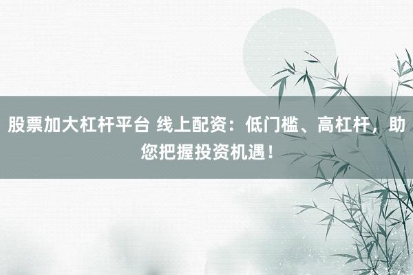 股票加大杠杆平台 线上配资：低门槛、高杠杆，助您把握投资机遇！