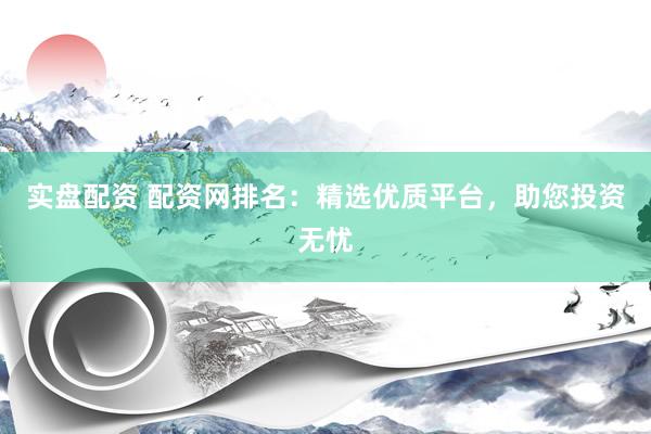 实盘配资 配资网排名：精选优质平台，助您投资无忧