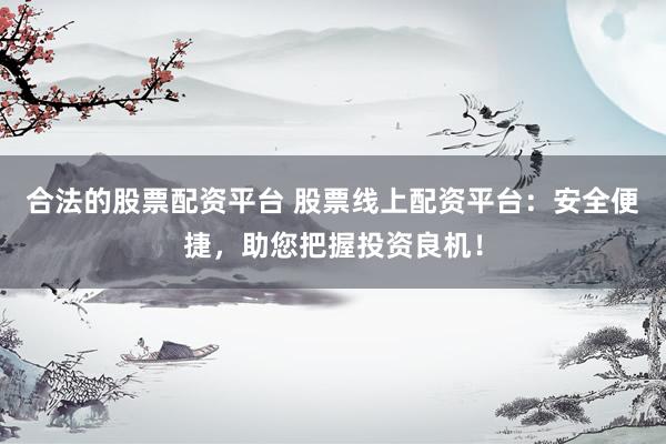 合法的股票配资平台 股票线上配资平台：安全便捷，助您把握投资良机！