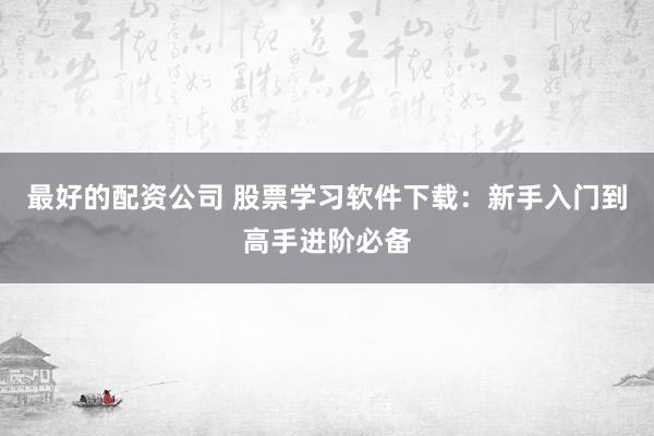 最好的配资公司 股票学习软件下载：新手入门到高手进阶必备
