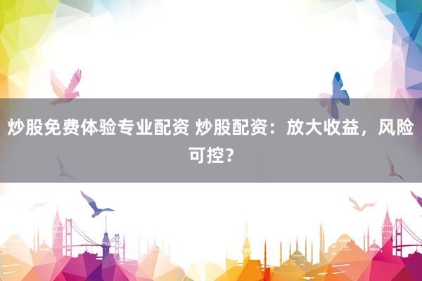 炒股免费体验专业配资 炒股配资：放大收益，风险可控？