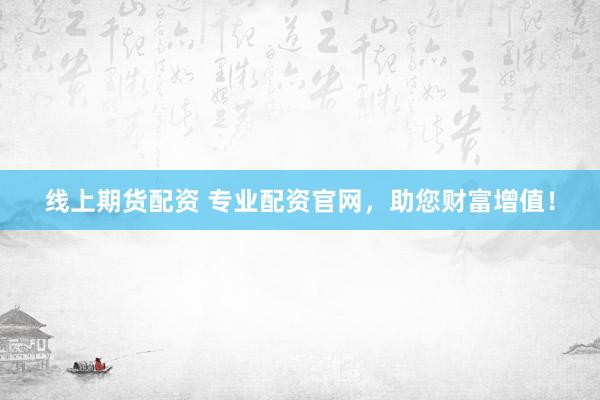 线上期货配资 专业配资官网，助您财富增值！
