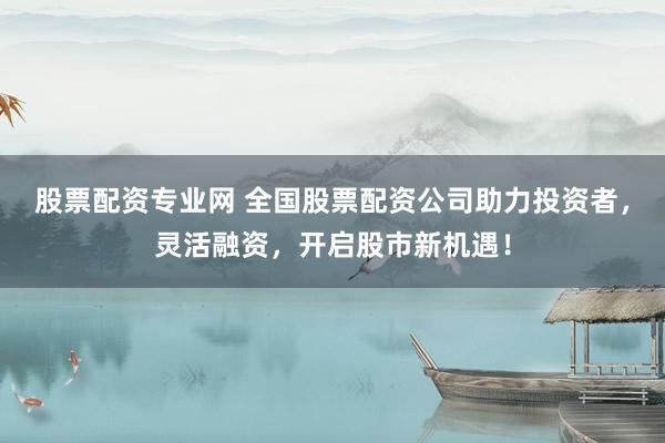 股票配资专业网 全国股票配资公司助力投资者，灵活融资，开启股市新机遇！