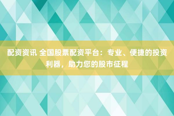配资资讯 全国股票配资平台：专业、便捷的投资利器，助力您的股市征程