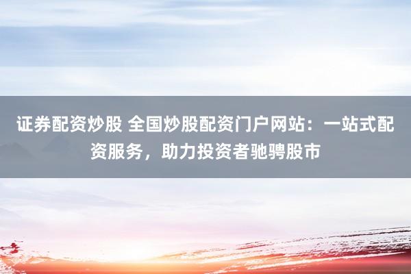证券配资炒股 全国炒股配资门户网站：一站式配资服务，助力投资者驰骋股市