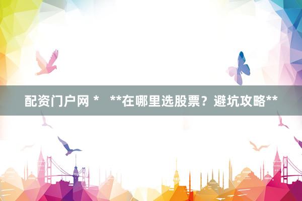 配资门户网 *   **在哪里选股票？避坑攻略**