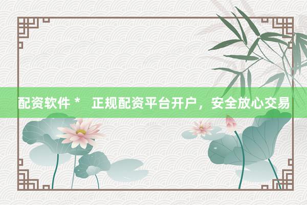 配资软件 *   正规配资平台开户，安全放心交易