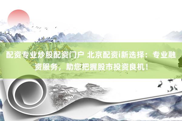 配资专业炒股配资门户 北京配资i新选择：专业融资服务，助您把握股市投资良机！