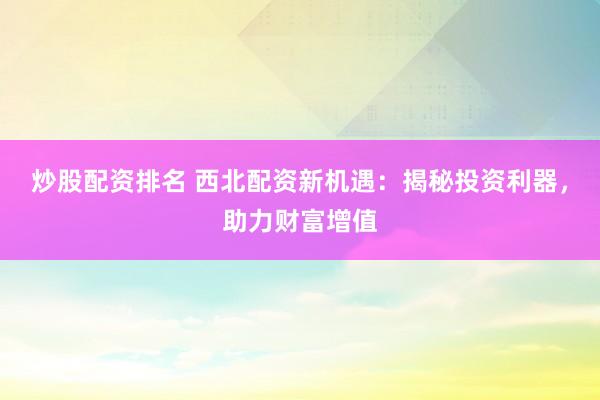 炒股配资排名 西北配资新机遇：揭秘投资利器，助力财富增值
