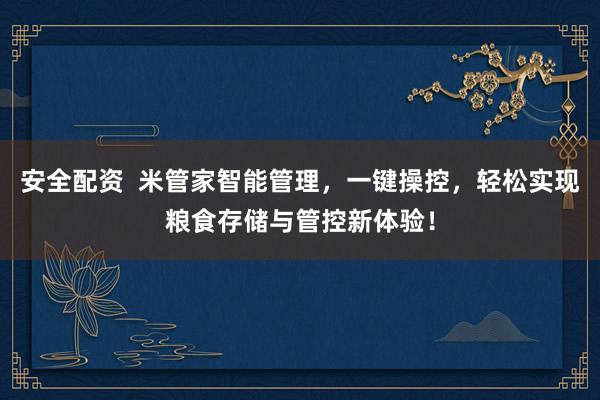 安全配资  米管家智能管理，一键操控，轻松实现粮食存储与管控新体验！