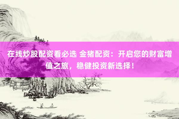 在线炒股配资看必选 金猪配资：开启您的财富增值之旅，稳健投资新选择！