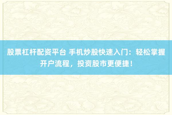 股票杠杆配资平台 手机炒股快速入门：轻松掌握开户流程，投资股市更便捷！