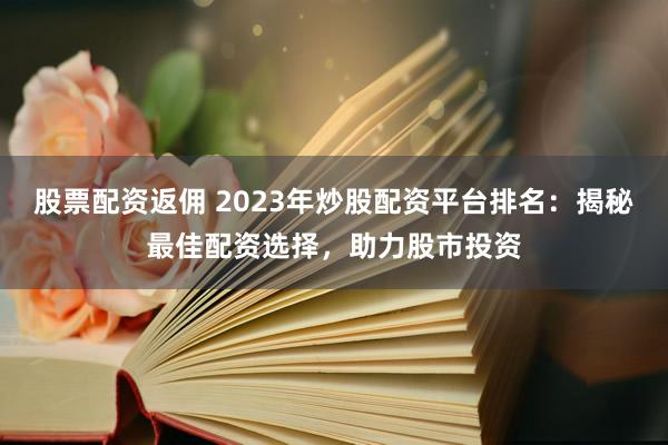 股票配资返佣 2023年炒股配资平台排名：揭秘最佳配资选择，助力股市投资