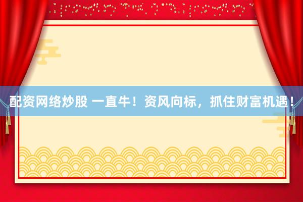 配资网络炒股 一直牛！资风向标，抓住财富机遇！