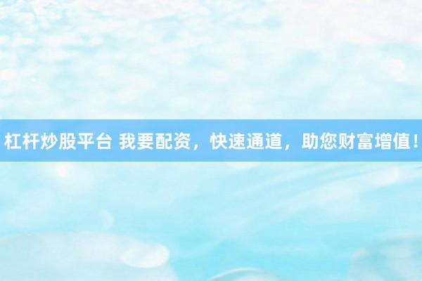 杠杆炒股平台 我要配资，快速通道，助您财富增值！