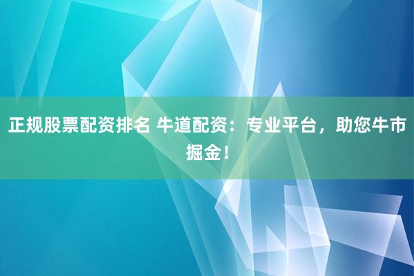 正规股票配资排名 牛道配资：专业平台，助您牛市掘金！