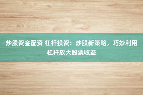 炒股资金配资 杠杆投资：炒股新策略，巧妙利用杠杆放大股票收益