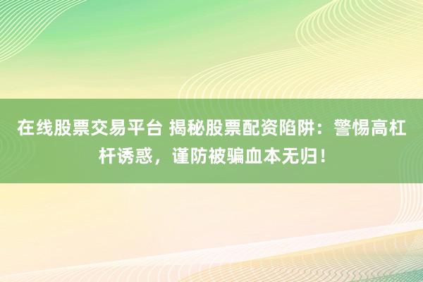 在线股票交易平台 揭秘股票配资陷阱：警惕高杠杆诱惑，谨防被骗血本无归！