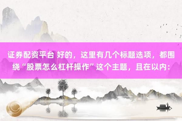 证券配资平台 好的，这里有几个标题选项，都围绕“股票怎么杠杆操作”这个主题，且在以内：
