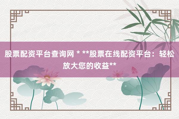 股票配资平台查询网 * **股票在线配资平台：轻松放大您的收益**