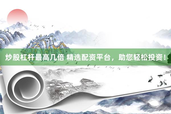 炒股杠杆最高几倍 精选配资平台，助您轻松投资！