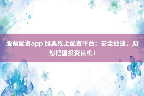 股票配资app 股票线上配资平台：安全便捷，助您把握投资良机！