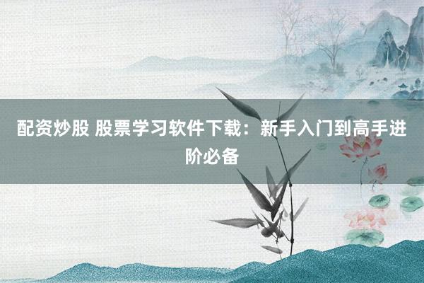 配资炒股 股票学习软件下载：新手入门到高手进阶必备