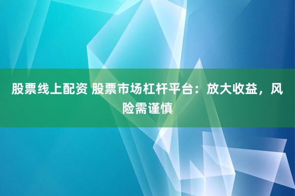 股票线上配资 股票市场杠杆平台：放大收益，风险需谨慎