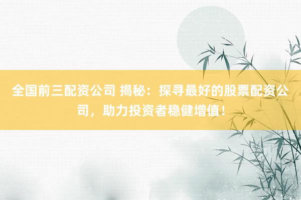 全国前三配资公司 揭秘：探寻最好的股票配资公司，助力投资者稳健增值！