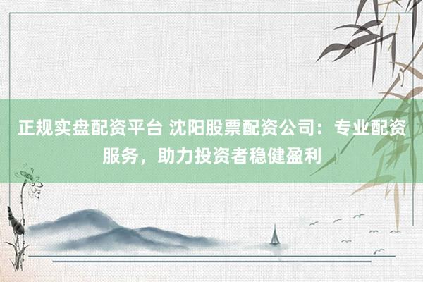正规实盘配资平台 沈阳股票配资公司：专业配资服务，助力投资者稳健盈利