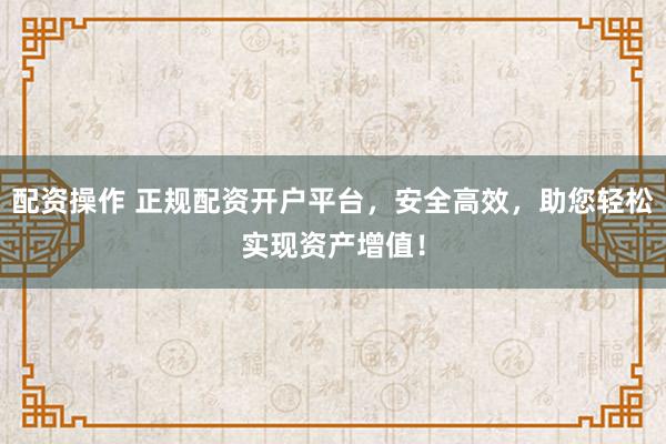 配资操作 正规配资开户平台，安全高效，助您轻松实现资产增值！