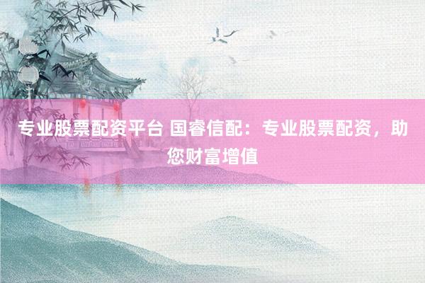 专业股票配资平台 国睿信配：专业股票配资，助您财富增值