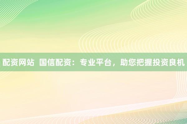 配资网站  国信配资：专业平台，助您把握投资良机