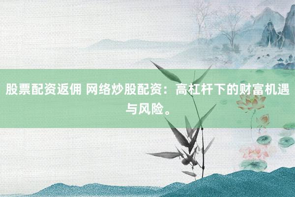 股票配资返佣 网络炒股配资：高杠杆下的财富机遇与风险。