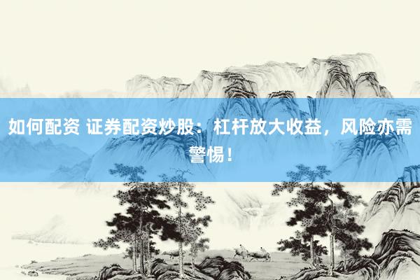 如何配资 证券配资炒股：杠杆放大收益，风险亦需警惕！