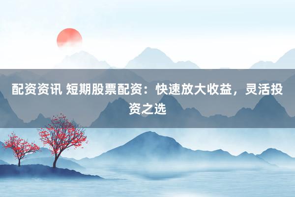 配资资讯 短期股票配资：快速放大收益，灵活投资之选